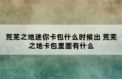 荒芜之地迷你卡包什么时候出 荒芜之地卡包里面有什么